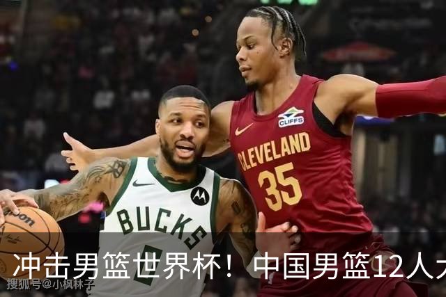冲击男篮世界杯！中国男篮12人大名单浮出水面，三后卫领衔