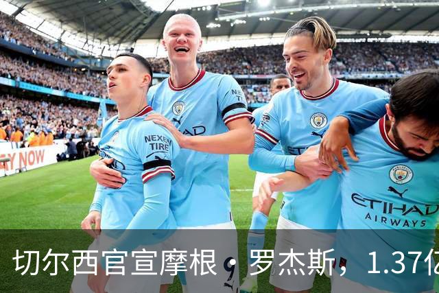 切尔西官宣摩根·罗杰斯，1.37亿欧创英国球员纪录