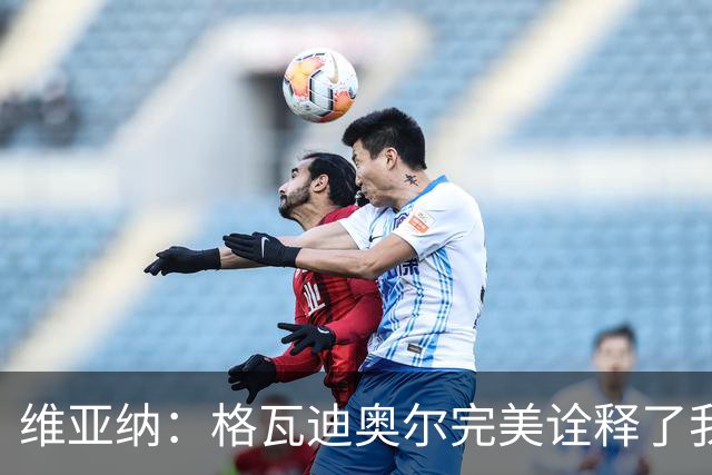 维亚纳：格瓦迪奥尔完美诠释了我们对后卫的期望，祝贺他签下新约