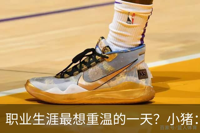 职业生涯最想重温的一天？小猪：最想重温2012年欧冠失点