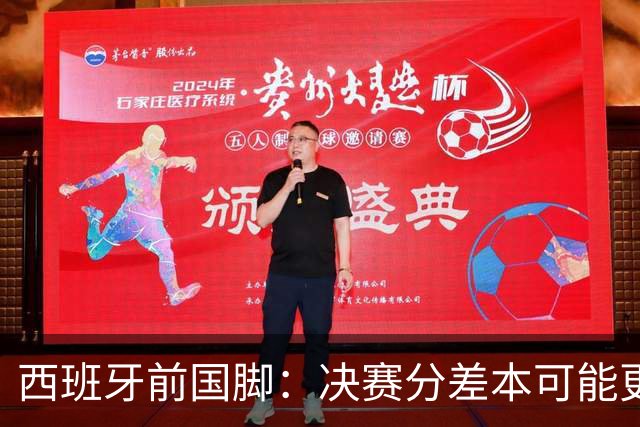 西班牙前国脚：决赛分差本可能更大；阿根廷靠梅西的拼搏打进决赛