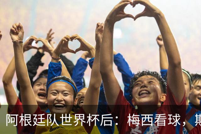 阿根廷队世界杯后：梅西看球，斯帅家成景点，大马丁开车陷泥地