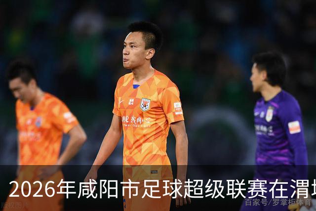 2026年咸阳市足球超级联赛在渭城开赛