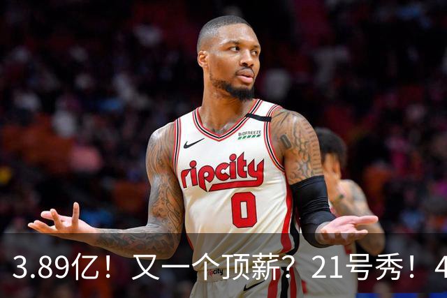 3.89亿！又一个顶薪？21号秀！4亿先生值得吗？