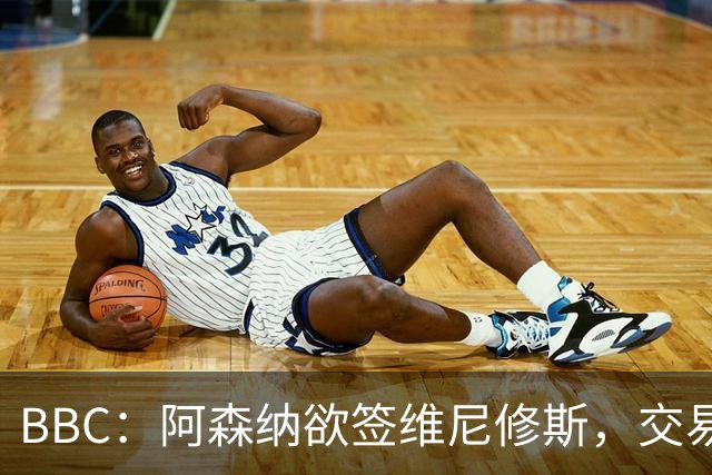 BBC：阿森纳欲签维尼修斯，交易全看球员是否离皇马